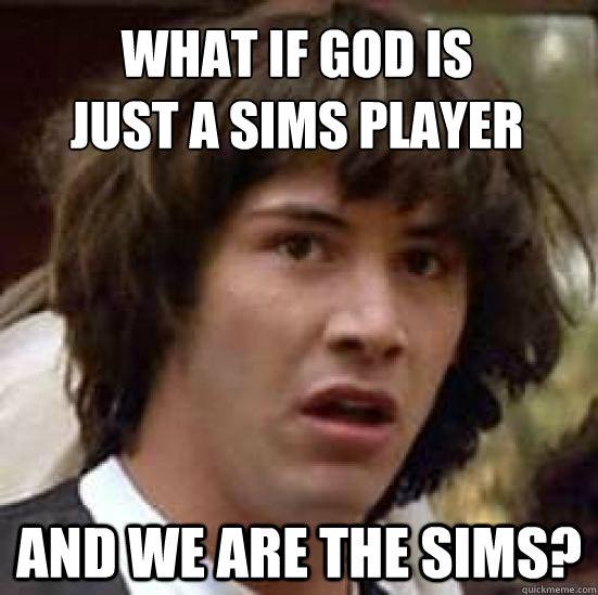 What if God is 
Just a sims player and we are the sims?  conspiracy keanu