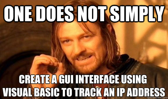 ONE DOES NOT SIMPLY CREATE A GUI INTERFACE USING
 VISUAL BASIC TO TRACK AN IP ADDRESS - ONE DOES NOT SIMPLY CREATE A GUI INTERFACE USING
 VISUAL BASIC TO TRACK AN IP ADDRESS  Misc