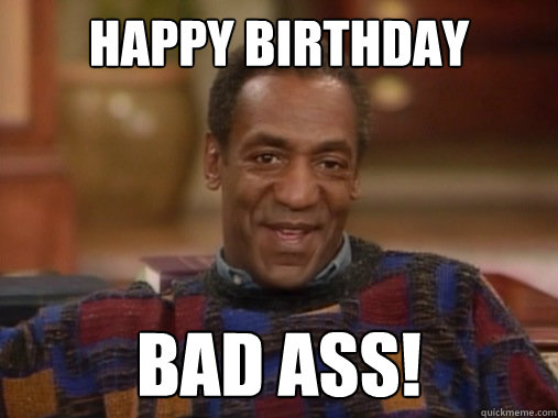 Happy birthday bad ass! - Happy birthday bad ass!  Happy Birthday Bill Cosby