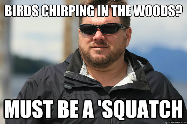 Birds chirping in the woods? Must be a 'squatch - Birds chirping in the woods? Must be a 'squatch  Scumbag Matt Moneymaker