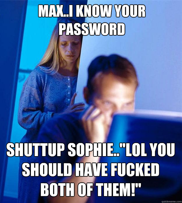 Max..i know your password shuttup sophie..