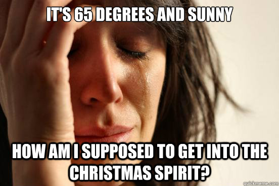 It's 65 degrees and sunny How am I supposed to get into the Christmas Spirit?  First World Problems