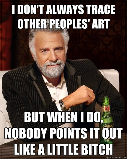 I don't always trace other peoples' art But when I do, nobody points it out like a little bitch  The Most Interesting Man In The World
