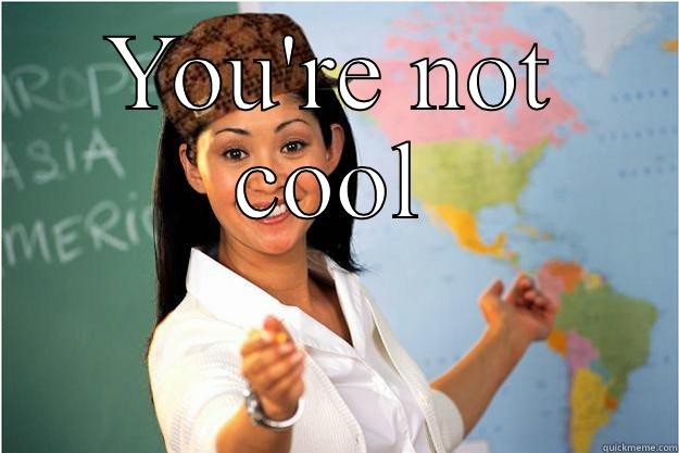 YOU'RE NOT COOL  Scumbag Teacher