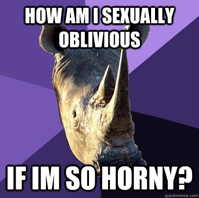 How am i sexually oblivious If im so HORNY?  Sexually Oblivious Rhino