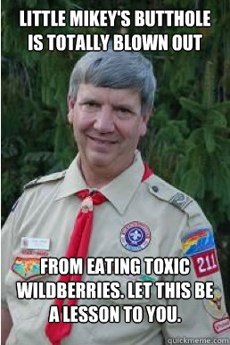 Little mikey's butthole is totally blown out from eating toxic wildberries. let this be a lesson to you.  Harmless Scout Leader