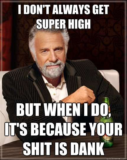 I don't always get super high But when I do, it's because your shit is dank  The Most Interesting Man In The World