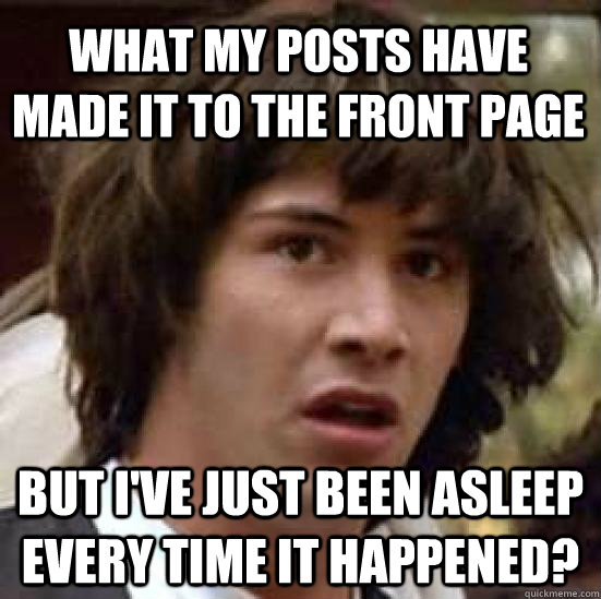 What my posts have made it to the front page But I've just been asleep every time it happened?  conspiracy keanu