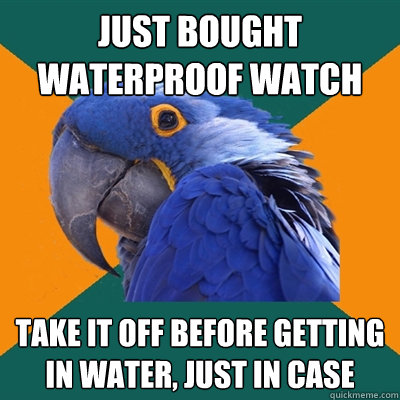 Just bought waterproof watch take it off before getting in water, just in case  Paranoid Parrot