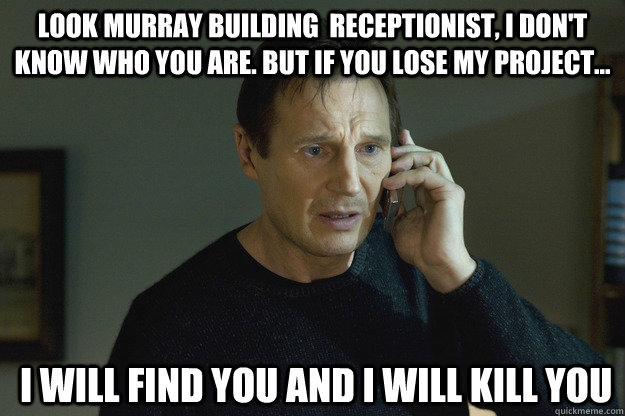 Look Murray building  Receptionist, I don't know who you are. but if you lose my project...  I will find you and i will kill you  Taken Liam Neeson