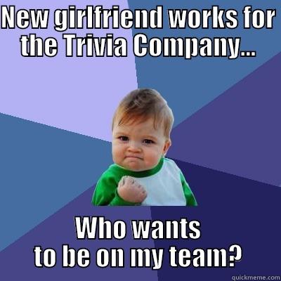 NEW GIRLFRIEND WORKS FOR THE TRIVIA COMPANY... WHO WANTS TO BE ON MY TEAM? Success Kid