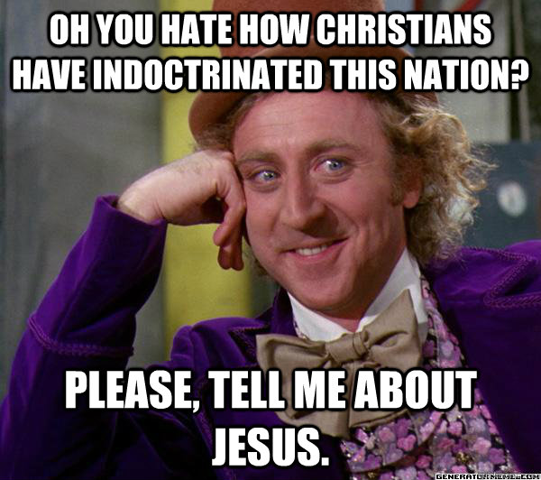 Oh you hate how Christians have indoctrinated this nation? Please, tell me about Jesus. - Oh you hate how Christians have indoctrinated this nation? Please, tell me about Jesus.  Full tilt meme willy wonka