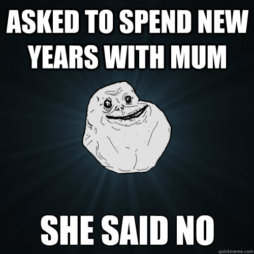 asked To spend New years with mum she said no  Forever Alone
