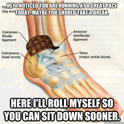 hey i noticed you are running at a great pace today. maybe you should take a break. here i'll roll myself so you can sit down sooner.  - hey i noticed you are running at a great pace today. maybe you should take a break. here i'll roll myself so you can sit down sooner.   Scumbag Ankle