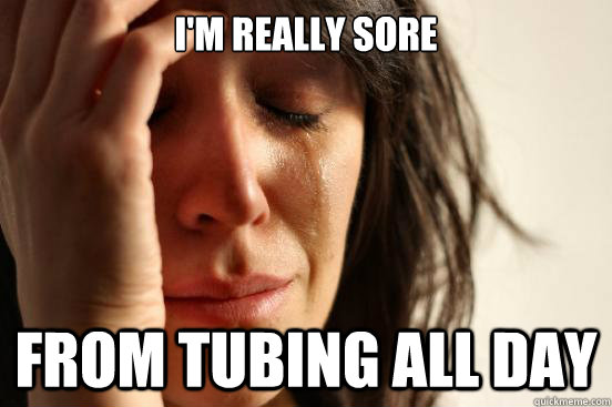 i'm really sore from tubing all day  First World Problems