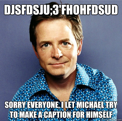 djsfdsju;3'fhohfdsud sorry everyone, i let michael try to make a caption for himself  Awesome Michael J Fox