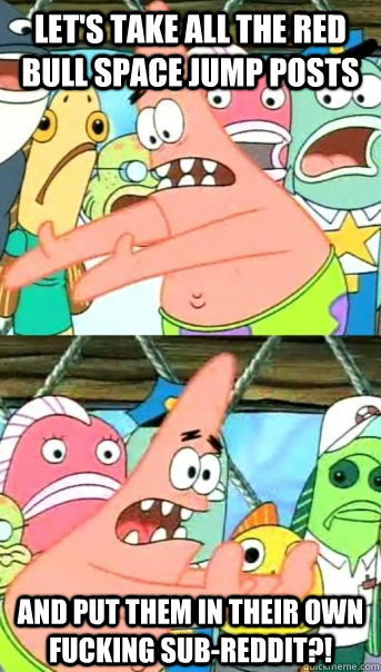 let's take all the red bull space jump posts and put them in their own fucking sub-reddit?!  Push it somewhere else Patrick