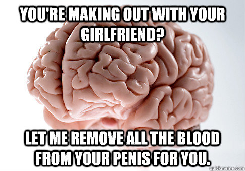 You're making out with your girlfriend? Let me remove all the blood from your penis for you.   Scumbag Brain