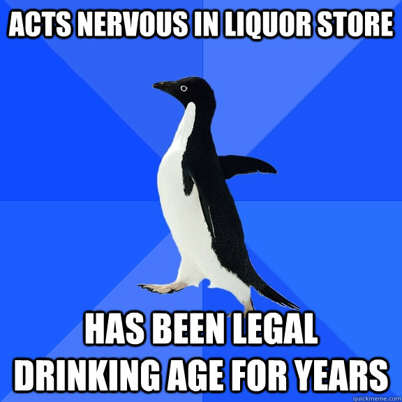 Acts Nervous in liquor store Has been legal drinking age for years  Socially Awkward Penguin