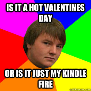 Is it a hot valentines day or is it just my kindle fire - Is it a hot valentines day or is it just my kindle fire  Kindle Kurtis