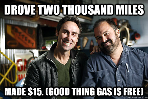 Drove two thousand miles made $15. (good thing gas is free)  American Pickers