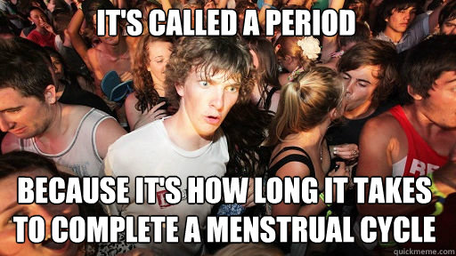 It's called a period because it's how long it takes to complete a menstrual cycle  Sudden Clarity Clarence