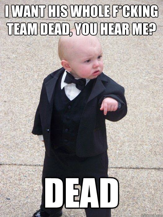 I want his whole f*cking team dead, you hear me? Dead  Baby Godfather