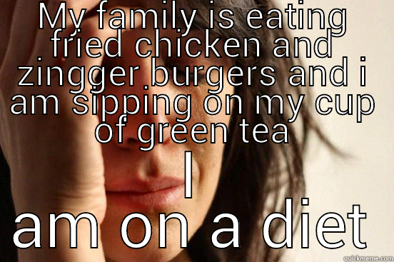 MY FAMILY IS EATING FRIED CHICKEN AND ZINGGER BURGERS AND I AM SIPPING ON MY CUP OF GREEN TEA I AM ON A DIET First World Problems
