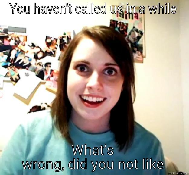 YOU HAVEN'T CALLED US IN A WHILE WHAT'S WRONG, DID YOU NOT LIKE Overly Attached Girlfriend