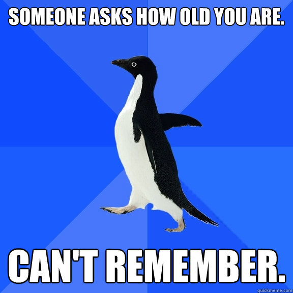 Someone asks how old you are. Can't remember.  Socially Awkward Penguin