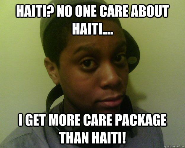 Haiti? No one care about Haiti.... I get more care package than Haiti! - Haiti? No one care about Haiti.... I get more care package than Haiti!  Haiti Carepackage Meme
