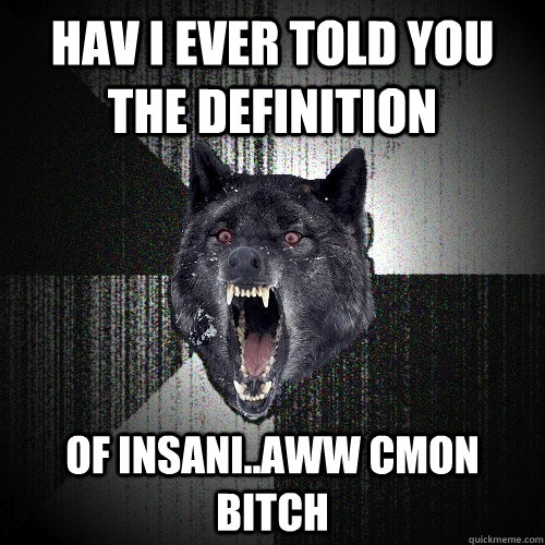 hav I ever told you the definition of insani..aww cmon bitch  Insanity Wolf