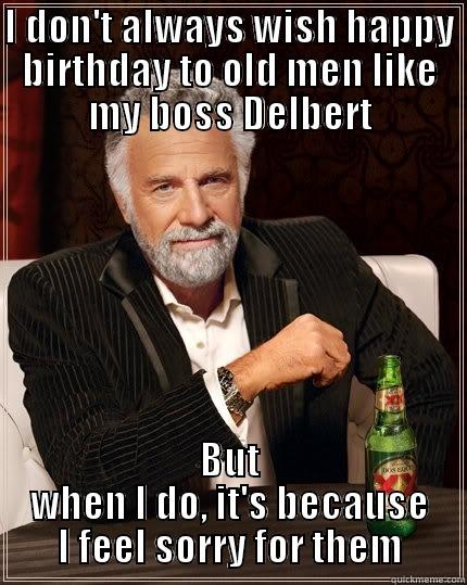 Happy Birthday - I DON'T ALWAYS WISH HAPPY BIRTHDAY TO OLD MEN LIKE MY BOSS DELBERT BUT WHEN I DO, IT'S BECAUSE I FEEL SORRY FOR THEM The Most Interesting Man In The World
