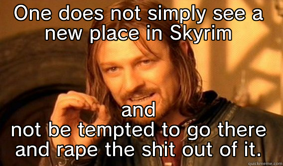 ONE DOES NOT SIMPLY SEE A NEW PLACE IN SKYRIM AND NOT BE TEMPTED TO GO THERE AND RAPE THE SHIT OUT OF IT. One Does Not Simply