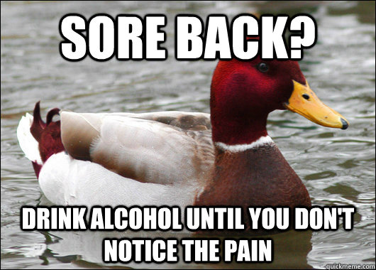 Sore back? drink alcohol until you don't notice the pain  Malicious Advice Mallard