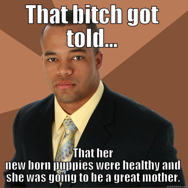 Bitch got told... - THAT BITCH GOT TOLD... THAT HER NEW BORN PUPPIES WERE HEALTHY AND SHE WAS GOING TO BE A GREAT MOTHER. Successful Black Man