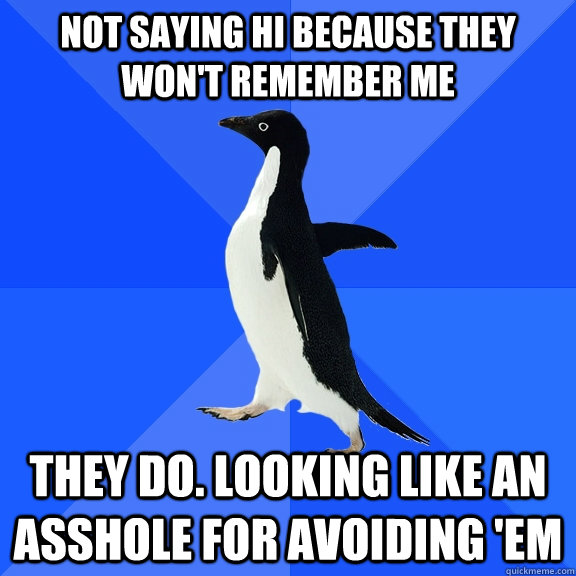 not saying hi because they won't remember me they do. looking like an asshole for avoiding 'em  Socially Awkward Penguin