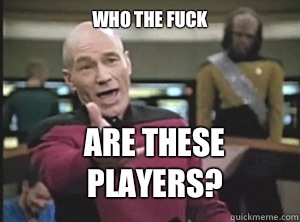 WHO THE FUCK ARE THESE PLAYERS?  Annoyed Picard
