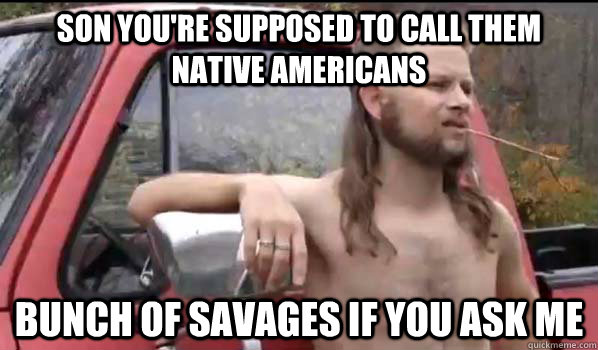 Son you're supposed to call them native americans bunch of savages if you ask me  Almost Politically Correct Redneck