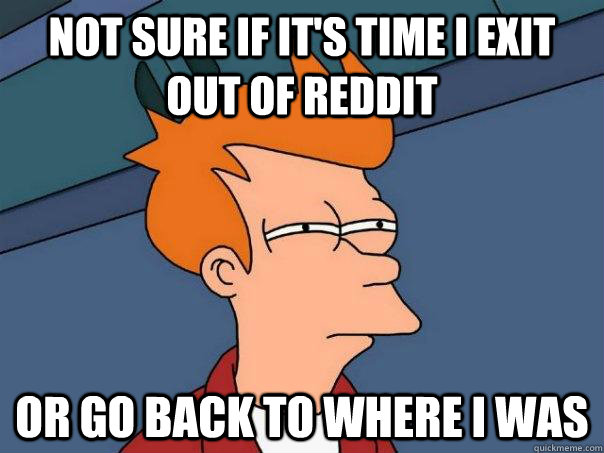 Not sure if it's time I exit out of Reddit  Or go back to where I was  Futurama Fry