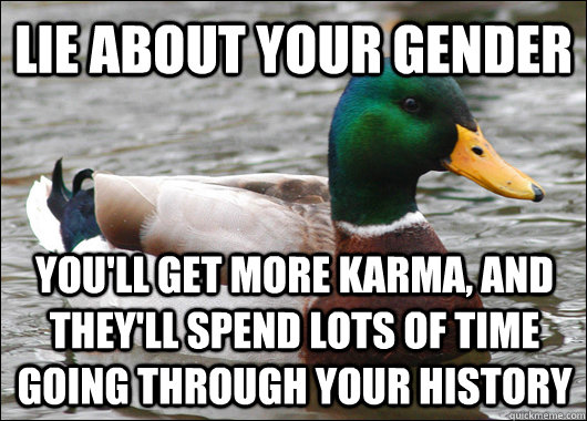 Lie about your gender You'll get more karma, and they'll spend lots of time going through your history - Lie about your gender You'll get more karma, and they'll spend lots of time going through your history  Actual Advice Mallard