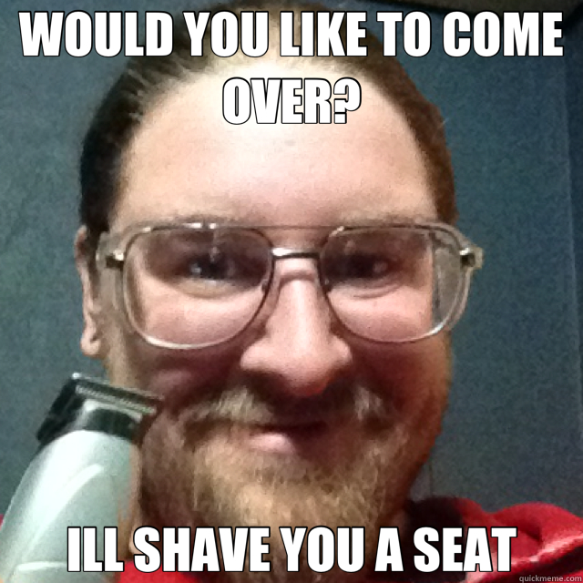 WOULD YOU LIKE TO COME OVER? ILL SHAVE YOU A SEAT - WOULD YOU LIKE TO COME OVER? ILL SHAVE YOU A SEAT  epic beard creep