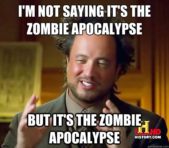 i'm not saying it's the zombie apocalypse but it's the zombie apocalypse  Ancient Aliens