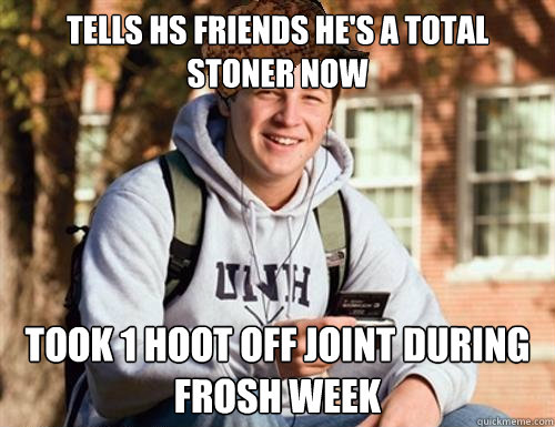 tells HS friends he's a total stoner now took 1 hoot off joint during frosh week  College Freshman