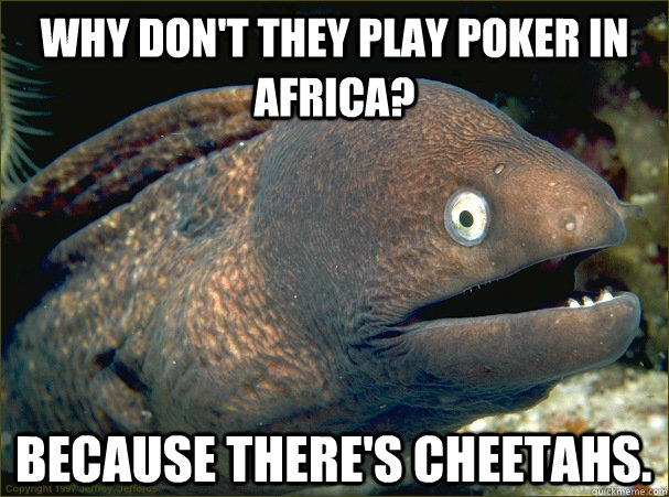 Why don't they play poker in Africa? Because there's Cheetahs.  - Why don't they play poker in Africa? Because there's Cheetahs.   Bad Joke Eel
