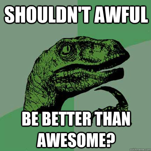 Shouldn't awful be better than awesome? - Shouldn't awful be better than awesome?  Philosoraptor