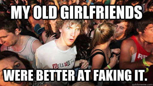 My old girlfriends were better at faking it.   Sudden Clarity Clarence