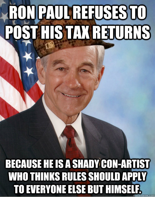 RON PAUL REFUSES TO POST HIS TAX RETURNS BECAUSE HE IS A SHADY CON-ARTIST WHO THINKS RULES SHOULD APPLY TO EVERYONE ELSE BUT HIMSELF. - RON PAUL REFUSES TO POST HIS TAX RETURNS BECAUSE HE IS A SHADY CON-ARTIST WHO THINKS RULES SHOULD APPLY TO EVERYONE ELSE BUT HIMSELF.  Scumbag Ron Paul
