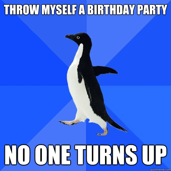 throw myself a birthday party no one turns up  Socially Awkward Penguin