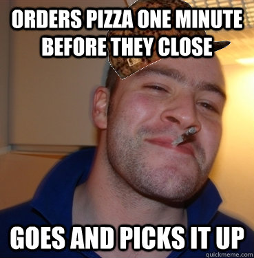 Orders pizza one minute before they close Goes and picks it up  Scumbag Good Guy Greg